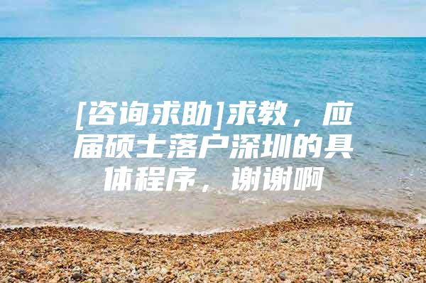 [咨询求助]求教，应届硕士落户深圳的具体程序，谢谢啊