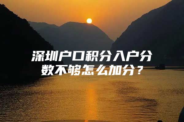 深圳户口积分入户分数不够怎么加分？