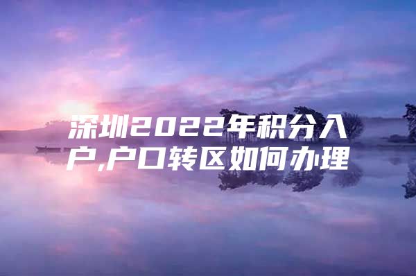 深圳2022年积分入户,户口转区如何办理