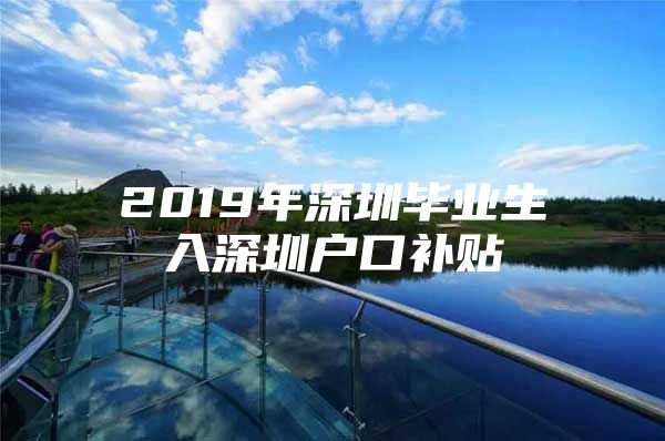 2019年深圳毕业生入深圳户口补贴