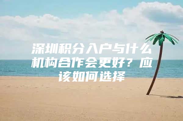 深圳积分入户与什么机构合作会更好？应该如何选择