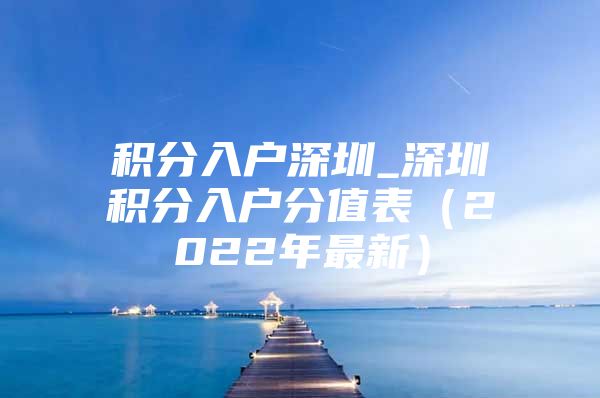 积分入户深圳_深圳积分入户分值表（2022年最新）