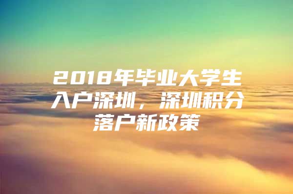 2018年毕业大学生入户深圳，深圳积分落户新政策
