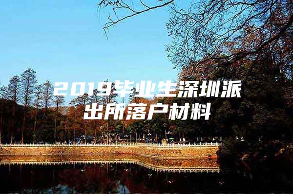 2019毕业生深圳派出所落户材料
