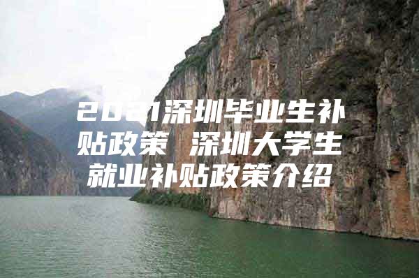 2021深圳毕业生补贴政策 深圳大学生就业补贴政策介绍
