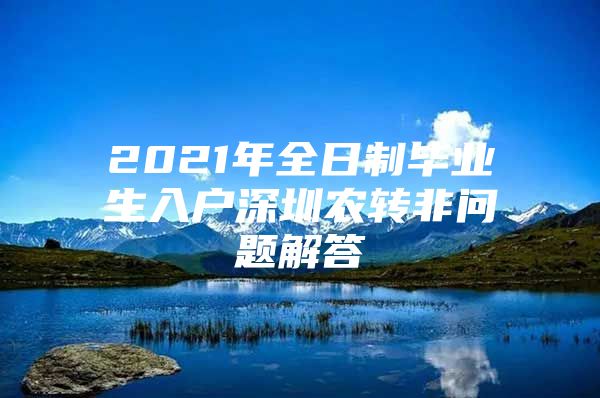 2021年全日制毕业生入户深圳农转非问题解答