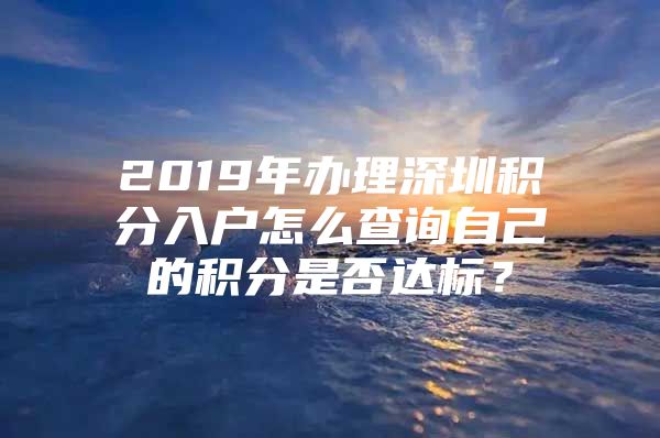 2019年办理深圳积分入户怎么查询自己的积分是否达标？