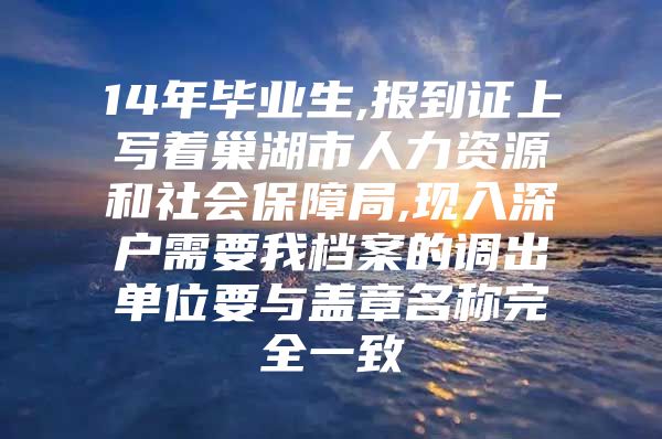 14年毕业生,报到证上写着巢湖市人力资源和社会保障局,现入深户需要我档案的调出单位要与盖章名称完全一致
