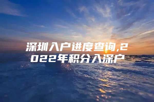 深圳入户进度查询,2022年积分入深户