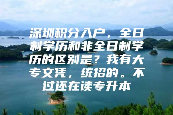 深圳积分入户，全日制学历和非全日制学历的区别是？我有大专文凭，统招的。不过还在读专升本