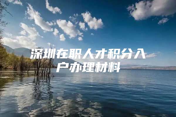 深圳在职人才积分入户办理材料