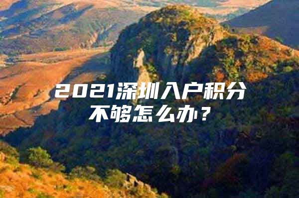 2021深圳入户积分不够怎么办？
