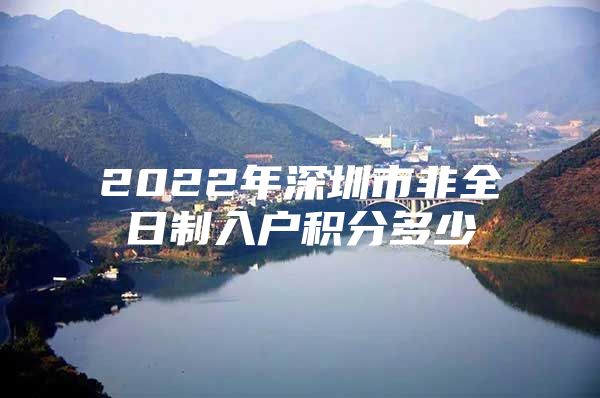 2022年深圳市非全日制入户积分多少