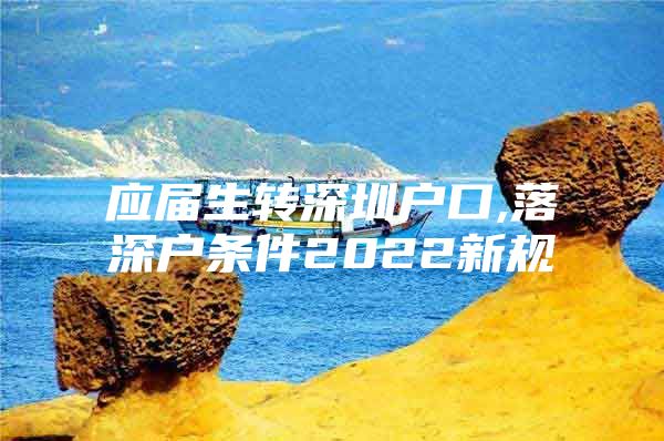 应届生转深圳户口,落深户条件2022新规