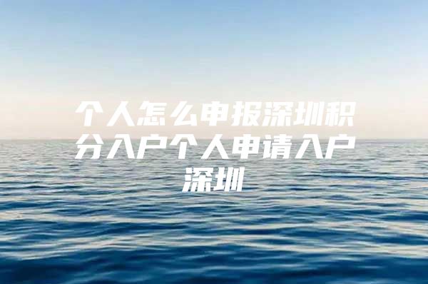 个人怎么申报深圳积分入户个人申请入户深圳