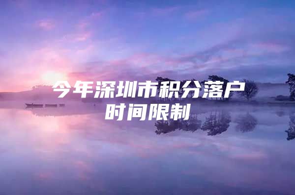 今年深圳市积分落户时间限制