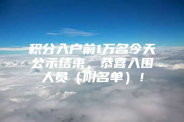 积分入户前1万名今天公示结束，恭喜入围人员（附名单）！