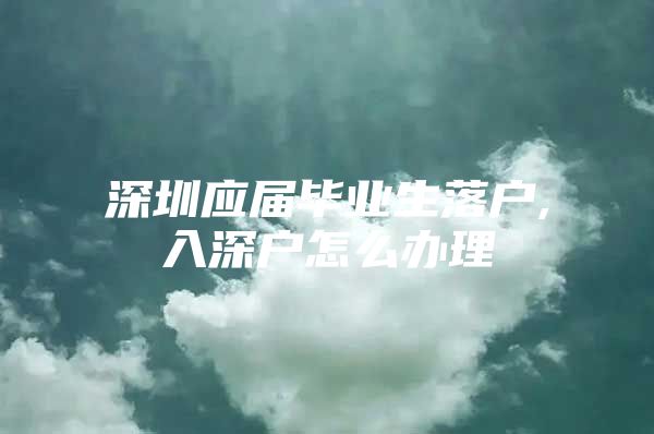 深圳应届毕业生落户,入深户怎么办理