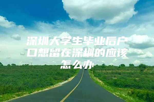 深圳大学生毕业后户口想留在深圳的应该怎么办