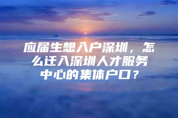 应届生想入户深圳，怎么迁入深圳人才服务中心的集体户口？