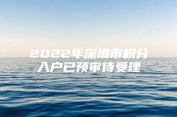 2022年深圳市积分入户已预审待受理