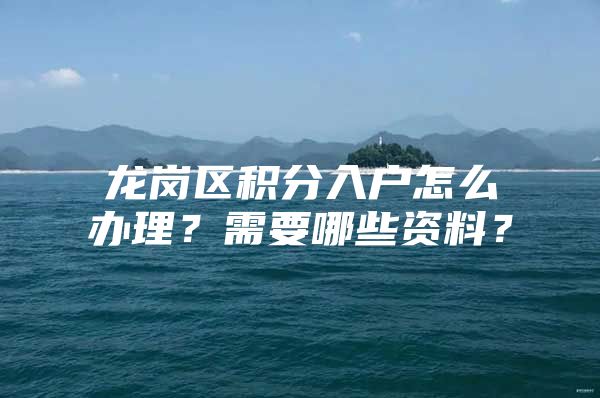 龙岗区积分入户怎么办理？需要哪些资料？