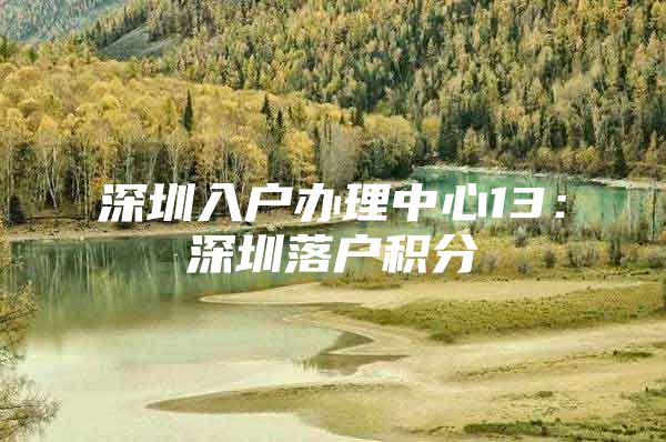 深圳入户办理中心13：深圳落户积分