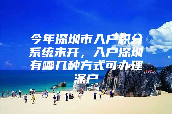 今年深圳市入户积分系统未开，入户深圳有哪几种方式可办理深户