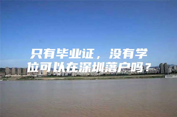只有毕业证，没有学位可以在深圳落户吗？