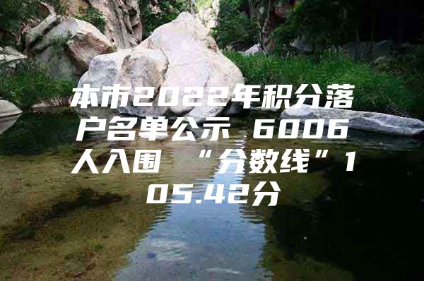 本市2022年积分落户名单公示 6006人入围 “分数线”105.42分