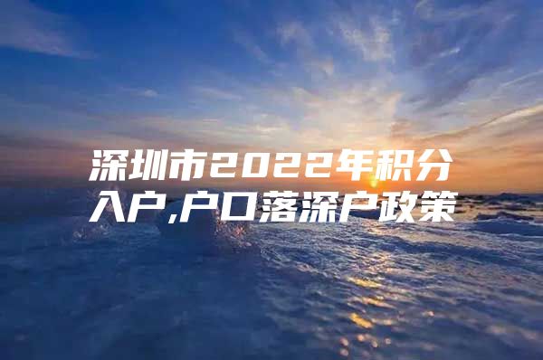 深圳市2022年积分入户,户口落深户政策