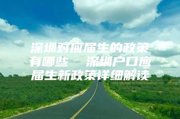 深圳对应届生的政策有哪些  深圳户口应届生新政策详细解读