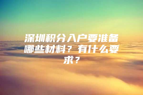 深圳积分入户要准备哪些材料？有什么要求？