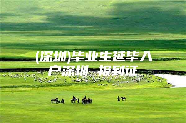 (深圳)毕业生延毕入户深圳 报到证