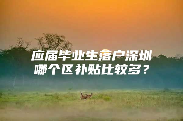 应届毕业生落户深圳哪个区补贴比较多？