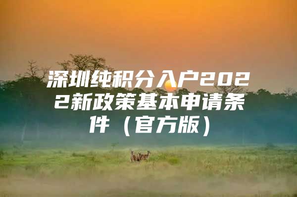 深圳纯积分入户2022新政策基本申请条件（官方版）