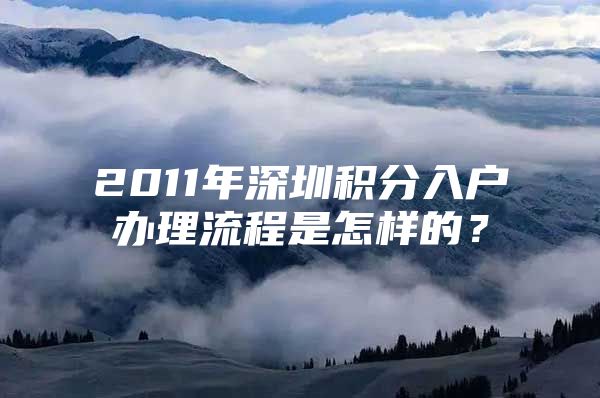 2011年深圳积分入户办理流程是怎样的？