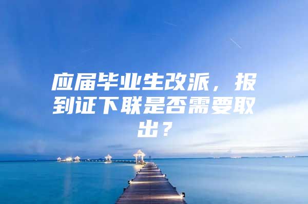 应届毕业生改派,报到证下联是否需要取出?
