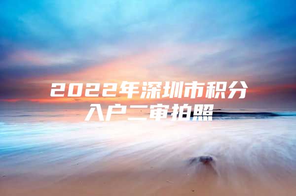 2022年深圳市积分入户二审拍照