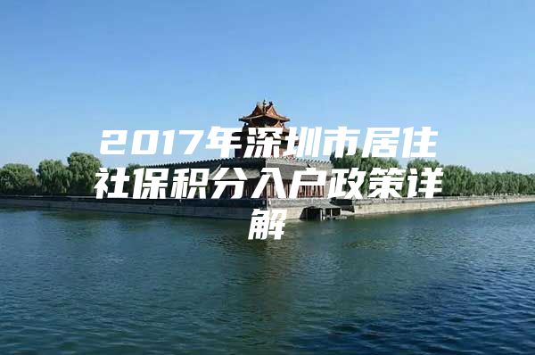 2017年深圳市居住社保积分入户政策详解