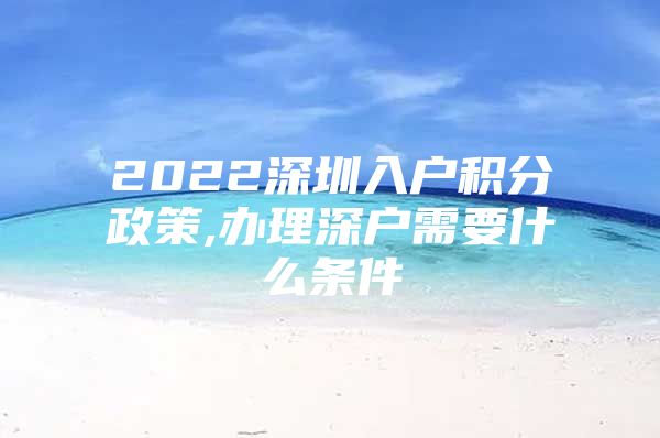 2022深圳入户积分政策,办理深户需要什么条件