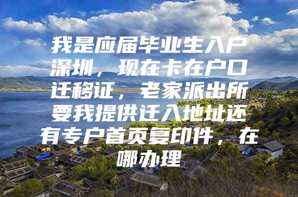 我是应届毕业生入户深圳，现在卡在户口迁移证，老家派出所要我提供迁入地址还有专户首页复印件，在哪办理