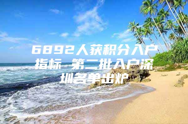 6892人获积分入户指标 第二批入户深圳名单出炉