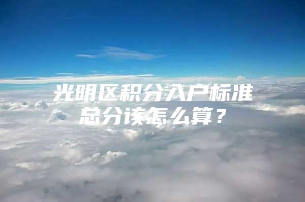 光明区积分入户标准总分该怎么算？