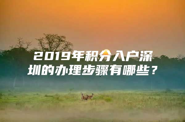 2019年积分入户深圳的办理步骤有哪些？