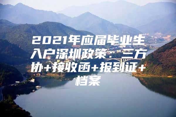 2021年应届毕业生入户深圳政策：三方协+接收函+报到证+档案