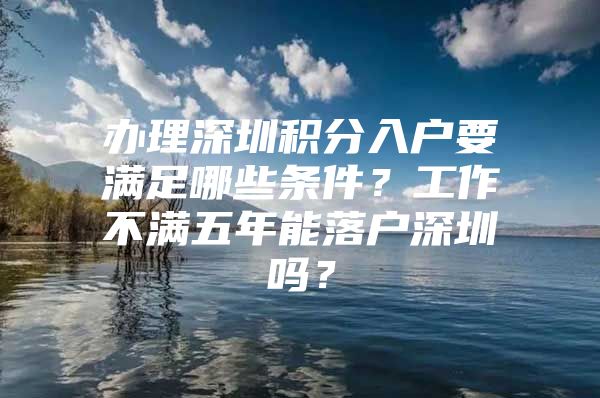 办理深圳积分入户要满足哪些条件？工作不满五年能落户深圳吗？
