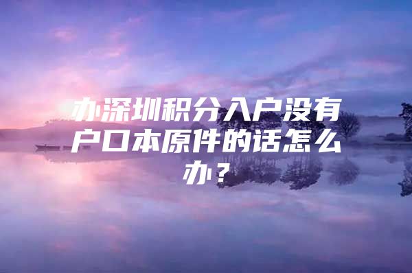办深圳积分入户没有户口本原件的话怎么办？