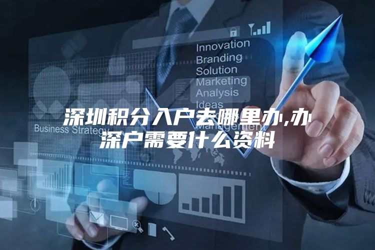 深圳积分入户去哪里办,办深户需要什么资料