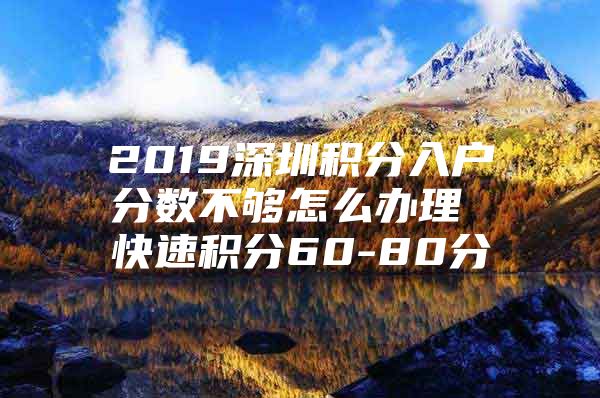 2019深圳积分入户分数不够怎么办理 快速积分60-80分